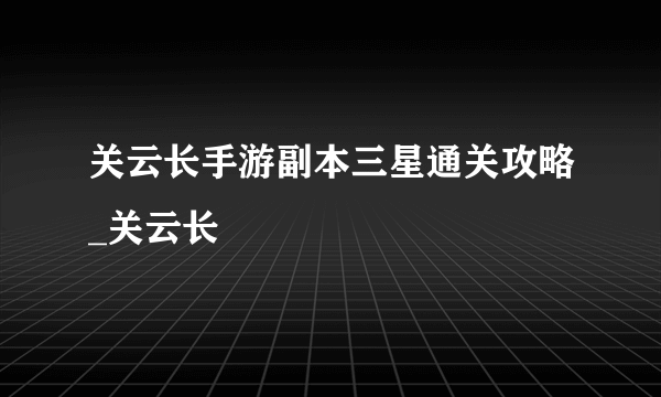 关云长手游副本三星通关攻略_关云长