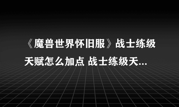 《魔兽世界怀旧服》战士练级天赋怎么加点 战士练级天赋加点攻略