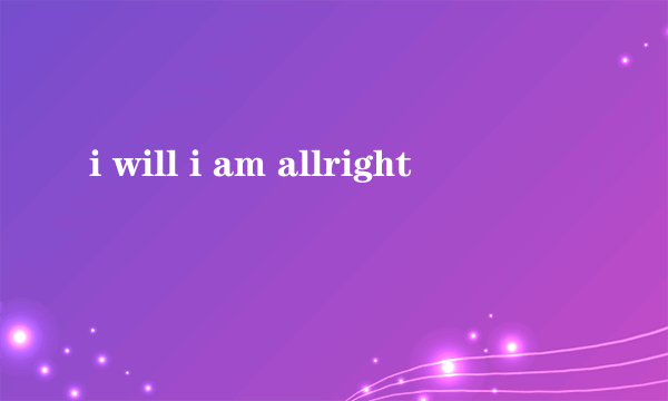 i will i am allright