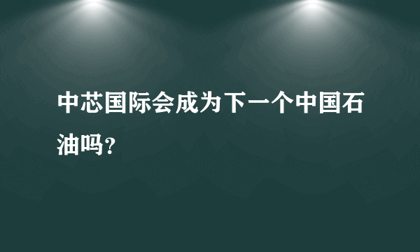 中芯国际会成为下一个中国石油吗？