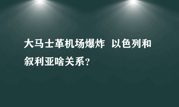 大马士革机场爆炸  以色列和叙利亚啥关系？