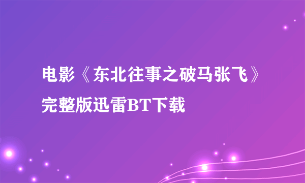 电影《东北往事之破马张飞》完整版迅雷BT下载