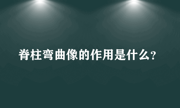 脊柱弯曲像的作用是什么？