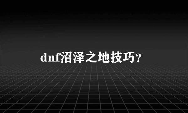 dnf沼泽之地技巧？