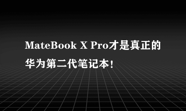 MateBook X Pro才是真正的华为第二代笔记本！