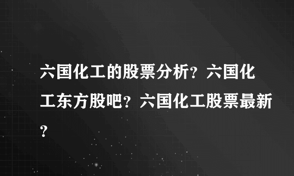 六国化工的股票分析？六国化工东方股吧？六国化工股票最新？