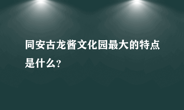 同安古龙酱文化园最大的特点是什么？