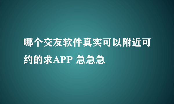 哪个交友软件真实可以附近可约的求APP 急急急