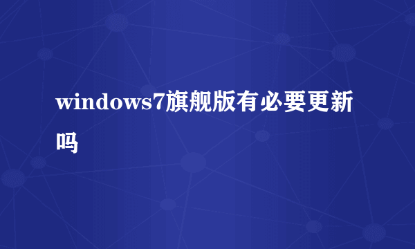 windows7旗舰版有必要更新吗