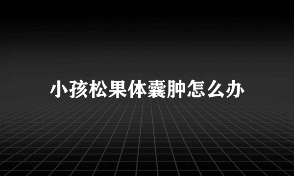 小孩松果体囊肿怎么办