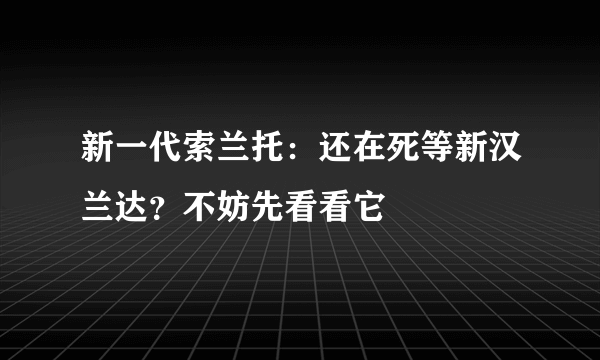 新一代索兰托：还在死等新汉兰达？不妨先看看它