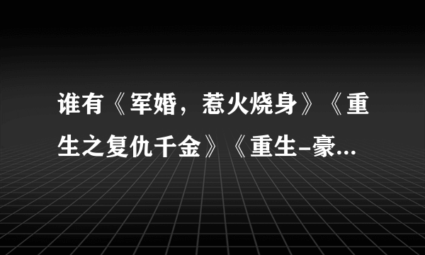 谁有《军婚，惹火烧身》《重生之复仇千金》《重生-豪门大小姐》等温的TXT？