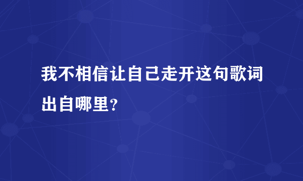 我不相信让自己走开这句歌词出自哪里？