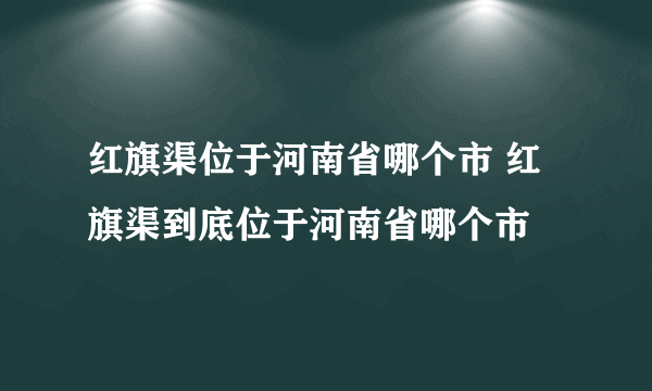 红旗渠位于河南省哪个市 红旗渠到底位于河南省哪个市