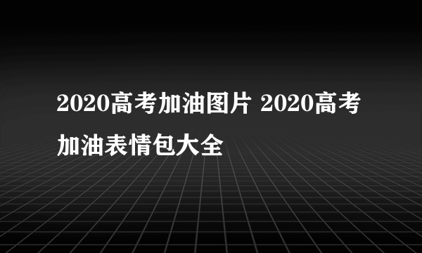 2020高考加油图片 2020高考加油表情包大全