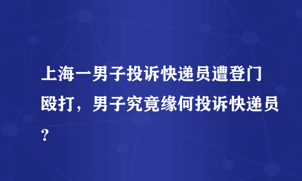 上海一男子投诉快递员遭登门殴打，男子究竟缘何投诉快递员？