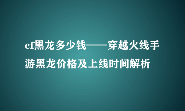 cf黑龙多少钱——穿越火线手游黑龙价格及上线时间解析