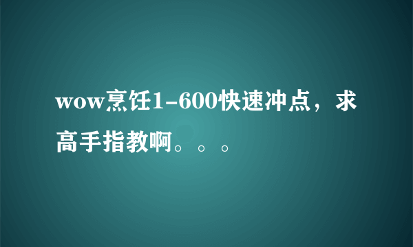 wow烹饪1-600快速冲点，求高手指教啊。。。