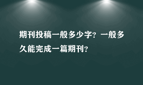 期刊投稿一般多少字？一般多久能完成一篇期刊？