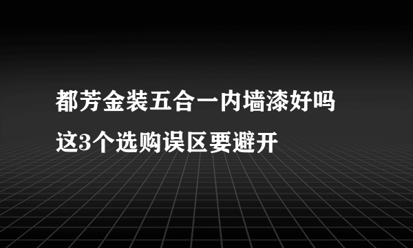 都芳金装五合一内墙漆好吗 这3个选购误区要避开