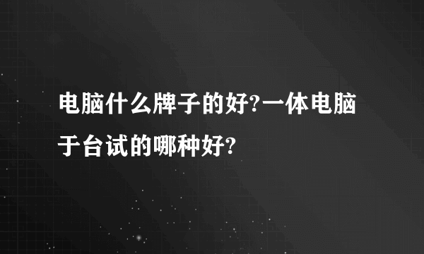 电脑什么牌子的好?一体电脑于台试的哪种好?