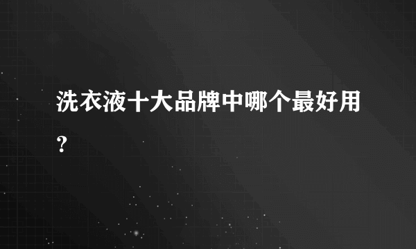 洗衣液十大品牌中哪个最好用？