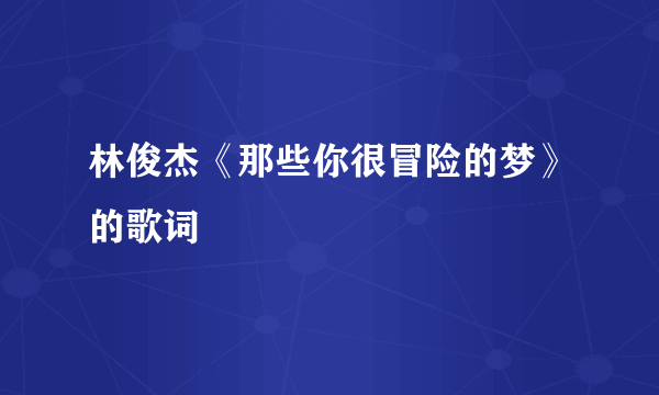 林俊杰《那些你很冒险的梦》的歌词