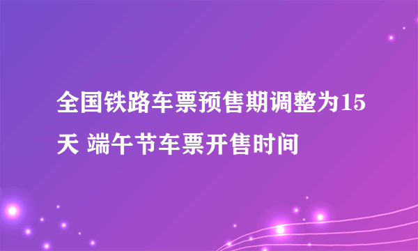 全国铁路车票预售期调整为15天 端午节车票开售时间