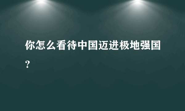 你怎么看待中国迈进极地强国？