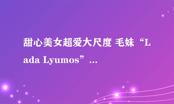 甜心美女超爱大尺度 毛妹“Lada Lyumos”Cos美照赏