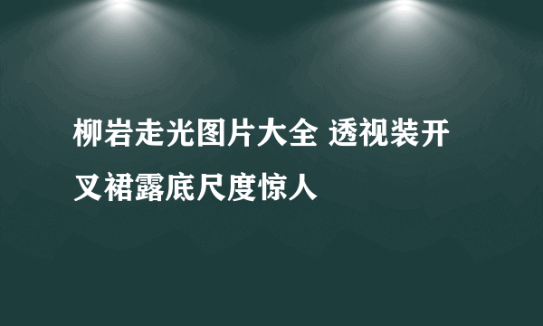 柳岩走光图片大全 透视装开叉裙露底尺度惊人