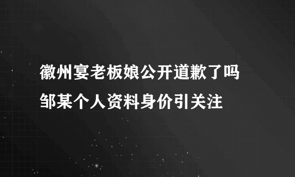 徽州宴老板娘公开道歉了吗 邹某个人资料身价引关注