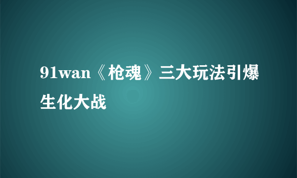 91wan《枪魂》三大玩法引爆生化大战