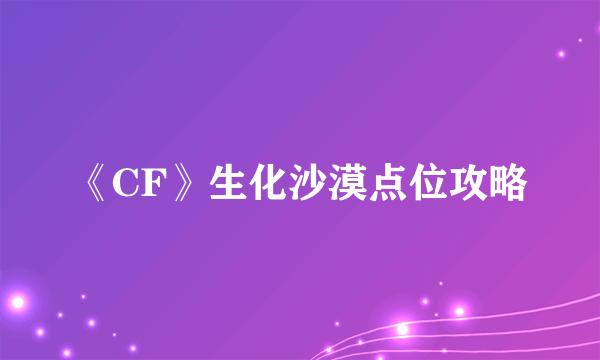 《CF》生化沙漠点位攻略