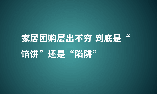 家居团购层出不穷 到底是“馅饼”还是“陷阱”