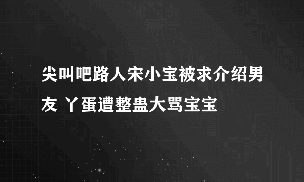 尖叫吧路人宋小宝被求介绍男友 丫蛋遭整蛊大骂宝宝