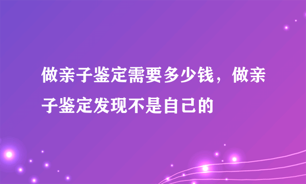 做亲子鉴定需要多少钱，做亲子鉴定发现不是自己的