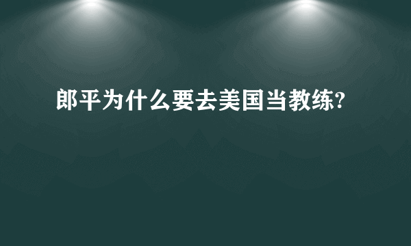 郎平为什么要去美国当教练?