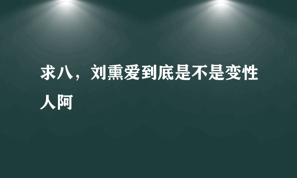 求八，刘熏爱到底是不是变性人阿