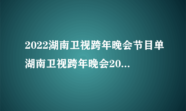 2022湖南卫视跨年晚会节目单湖南卫视跨年晚会2021-2022名单_飞外网