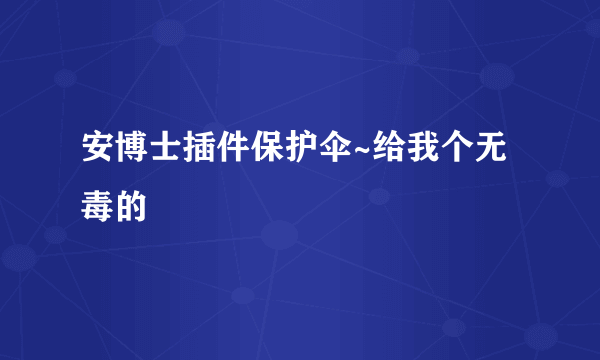 安博士插件保护伞~给我个无毒的