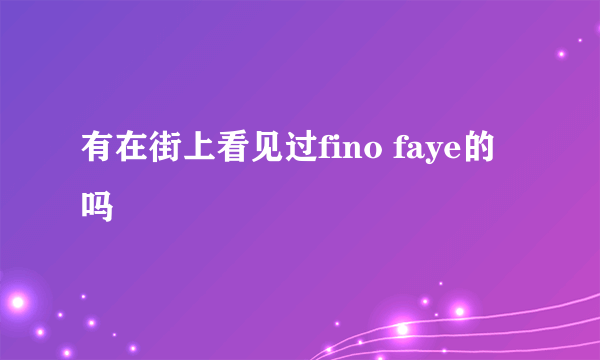 有在街上看见过fino faye的吗