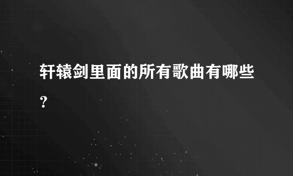 轩辕剑里面的所有歌曲有哪些？