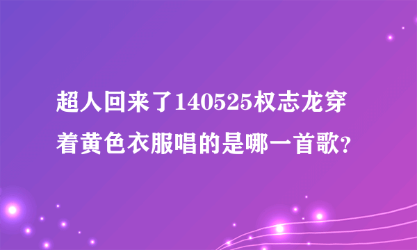 超人回来了140525权志龙穿着黄色衣服唱的是哪一首歌？