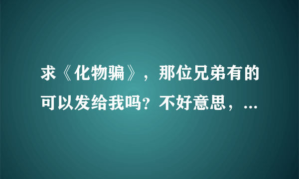 求《化物骗》，那位兄弟有的可以发给我吗？不好意思，我没有分了。谢谢。