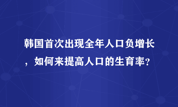 韩国首次出现全年人口负增长，如何来提高人口的生育率？