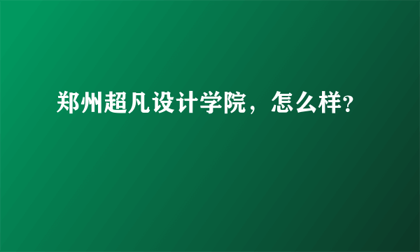 郑州超凡设计学院，怎么样？