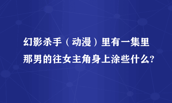 幻影杀手（动漫）里有一集里那男的往女主角身上涂些什么?