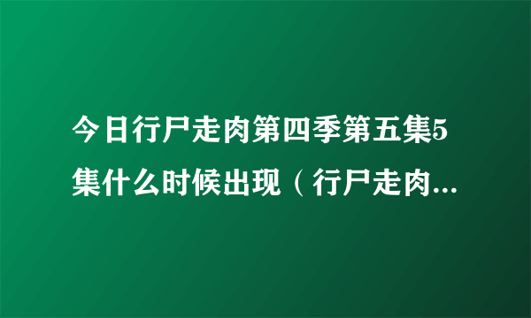 今日行尸走肉第四季第五集5集什么时候出现（行尸走肉第四季第五集5集什么时候出）