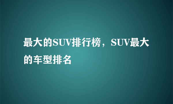 最大的SUV排行榜，SUV最大的车型排名